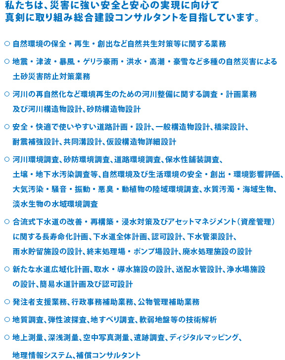 私たちは、災害に強い安全と安心の実現に向けて真剣に取り組み総合建設コンサルタントを目指しています。