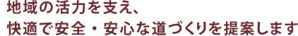 地域の活力を支え、快適で安全・安心な道づくりを提案します